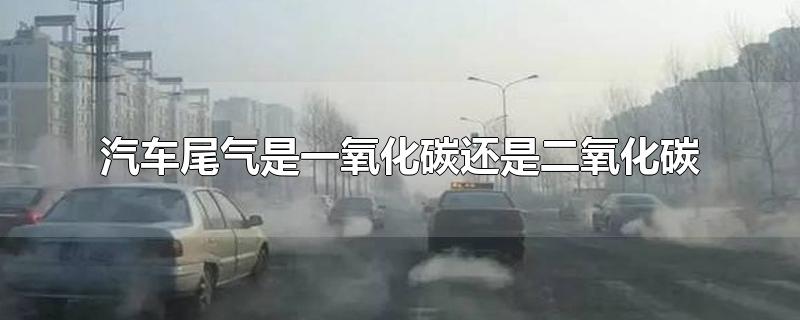 汽车尾气是一氧化碳还是二氧化碳 汽车尾气是一氧化碳吗