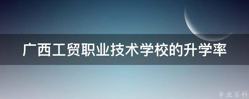 广西工贸职业技术学校的升学率 广西工贸高级技工学校有多大