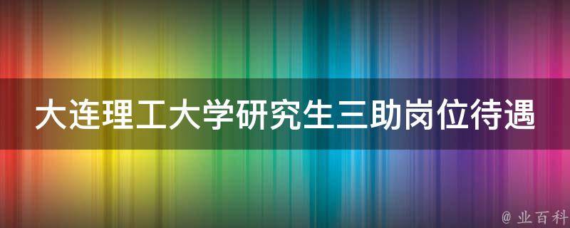 大连理工大学研究生三助岗位待遇 大连理工大学研究生助管