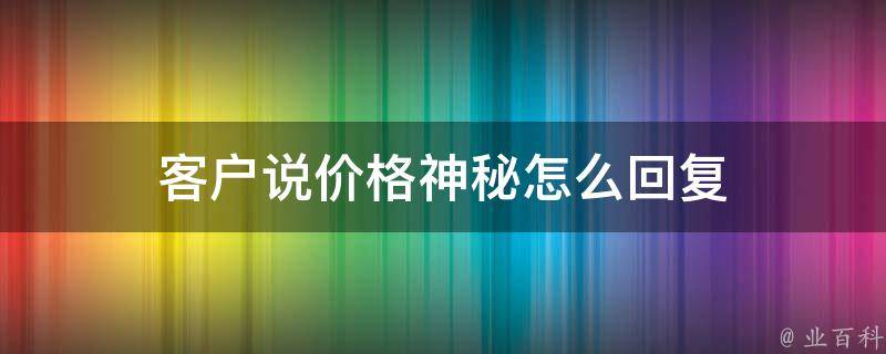 客户说价格神秘怎么回复 遇到客户说价格贵怎么办