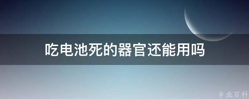 吃电池死的器官还能用吗 电池吃了会死吗